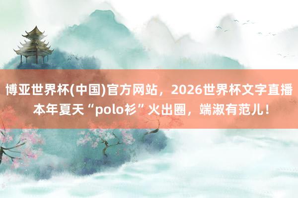 博亚世界杯(中国)官方网站,2026世界杯文字直播 本年夏天“polo衫”火出圈,端淑有范儿!