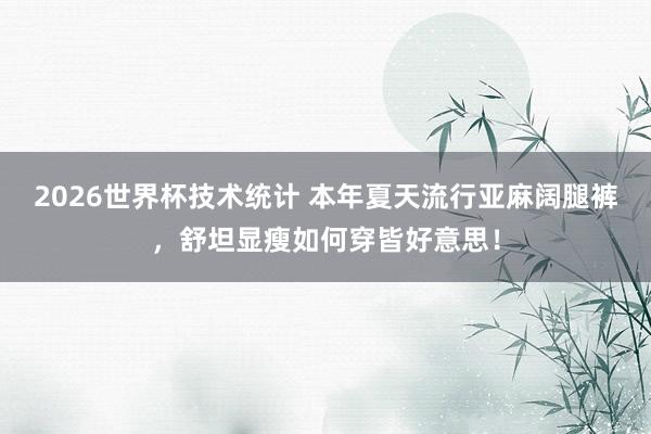 2026世界杯技术统计 本年夏天流行亚麻阔腿裤,舒坦显瘦如何穿皆好意思!
