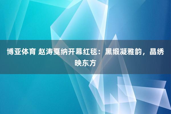 博亚体育 赵涛戛纳开幕红毯:黑缎凝雅韵,晶绣映东方