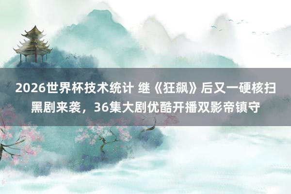 2026世界杯技术统计 继《狂飙》后又一硬核扫黑剧来袭,36集大剧优酷开播双影帝镇守