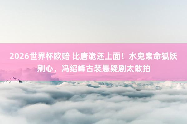 2026世界杯欧赔 比唐诡还上面！水鬼索命狐妖剜心，冯绍峰古装悬疑剧太敢拍