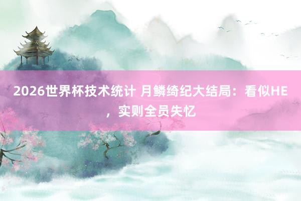 2026世界杯技术统计 月鳞绮纪大结局:看似HE,实则全员失忆