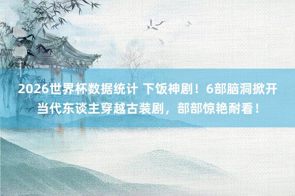 2026世界杯数据统计 下饭神剧!6部脑洞掀开当代东谈主穿越古装剧,部部惊艳耐看!