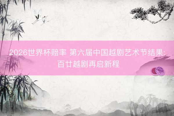2026世界杯赔率 第六届中国越剧艺术节结果: 百廿越剧再启新程