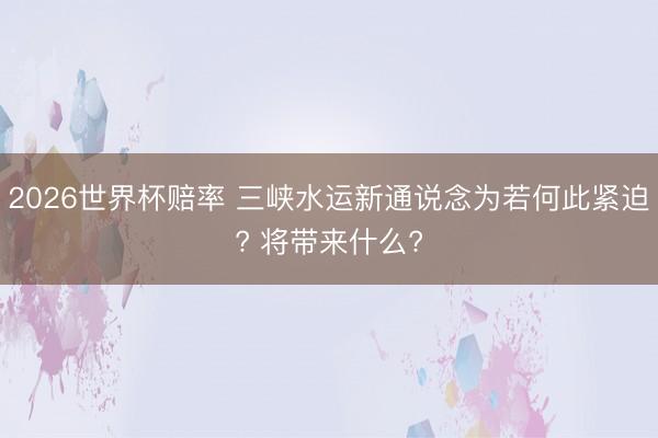 2026世界杯赔率 三峡水运新通说念为若何此紧迫? 将带来什么?