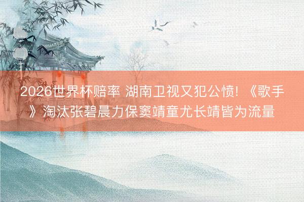 2026世界杯赔率 湖南卫视又犯公愤! 《歌手》淘汰张碧晨力保窦靖童尤长靖皆为流量