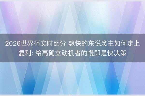 2026世界杯实时比分 想快的东说念主如何走上复利: 给高确立动机者的慢即是快决策