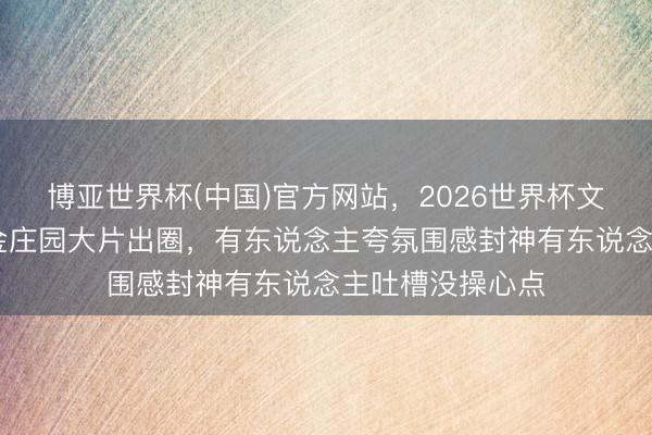 博亚世界杯(中国)官方网站，2026世界杯文字直播 白鹿鎏金庄园大片出圈，有东说念主夸氛围感封神有东说念主吐槽没操心点