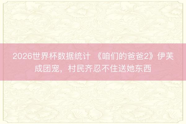 2026世界杯数据统计 《咱们的爸爸2》伊芙成团宠,村民齐忍不住送她东西