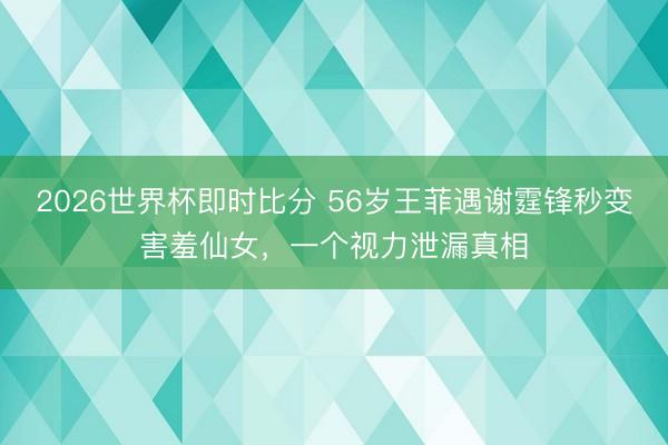 2026世界杯即时比分 56岁王菲遇谢霆锋秒变害羞仙女,一个视力泄漏真相