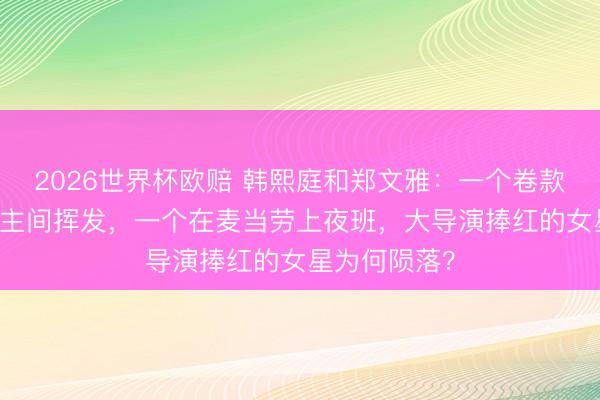 2026世界杯欧赔 韩熙庭和郑文雅:一个卷款61亿东说念主间挥发,一个在麦当劳上夜班,大导演捧红的女星为何陨落?