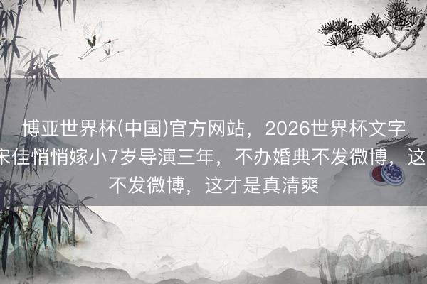 博亚世界杯(中国)官方网站,2026世界杯文字直播 45岁宋佳悄悄嫁小7岁导演三年,不办婚典不发微博,这才是真清爽