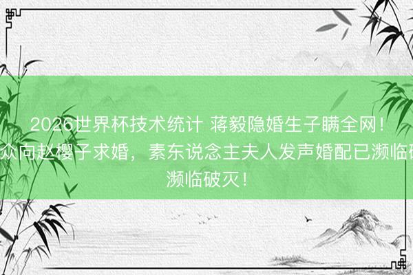 2026世界杯技术统计 蒋毅隐婚生子瞒全网!曾当众向赵樱子求婚,素东说念主夫人发声婚配已濒临破灭!