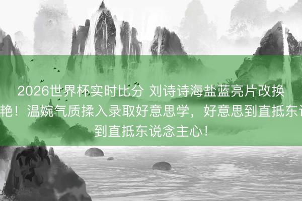 2026世界杯实时比分 刘诗诗海盐蓝亮片改换旗袍太惊艳!温婉气质揉入录取好意思学,好意思到直抵东说念主心!