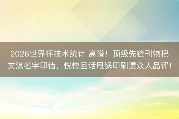 2026世界杯技术统计 离谱!顶级先锋刊物把文淇名字印错,恍惚回话甩锅印刷遭众人品评!