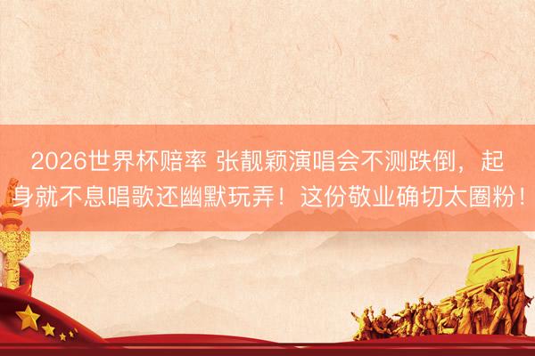 2026世界杯赔率 张靓颖演唱会不测跌倒,起身就不息唱歌还幽默玩弄!这份敬业确切太圈粉!
