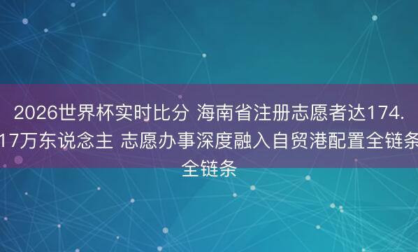 2026世界杯实时比分 海南省注册志愿者达174.17万东说念主 志愿办事深度融入自贸港配置全链条