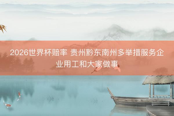 2026世界杯赔率 贵州黔东南州多举措服务企业用工和大家做事