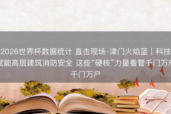 2026世界杯数据统计 直击现场·津门火焰蓝|科技赋能高层建筑消防安全 这些“硬核”力量看管千门万户