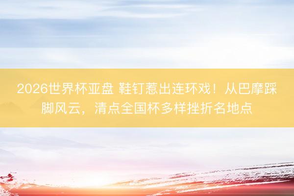 2026世界杯亚盘 鞋钉惹出连环戏!从巴摩踩脚风云,清点全国杯多样挫折名地点