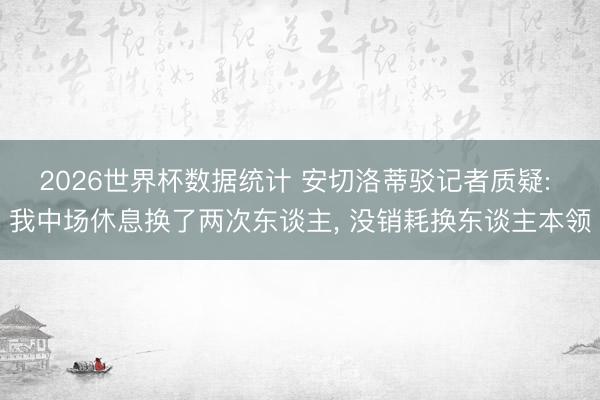 2026世界杯数据统计 安切洛蒂驳记者质疑: 我中场休息换了两次东谈主, 没销耗换东谈主本领