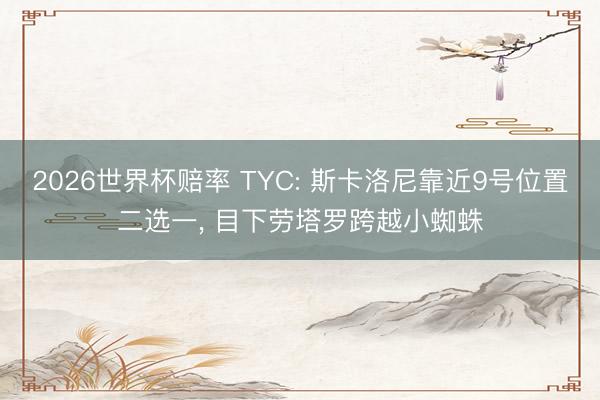 2026世界杯赔率 TYC: 斯卡洛尼靠近9号位置二选一, 目下劳塔罗跨越小蜘蛛