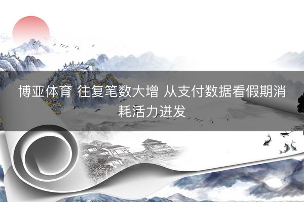 博亚体育 往复笔数大增 从支付数据看假期消耗活力迸发