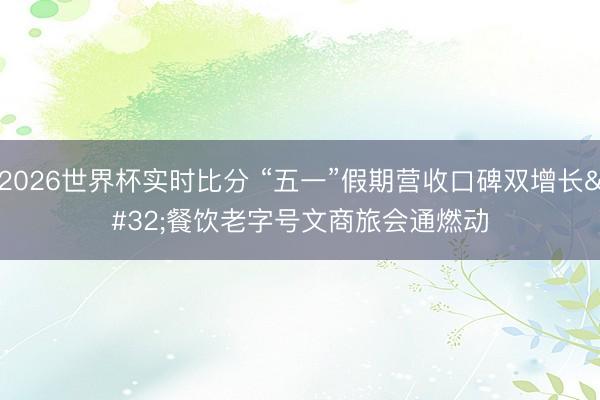 2026世界杯实时比分 “五一”假期营收口碑双增长 餐饮老字号文商旅会通燃动