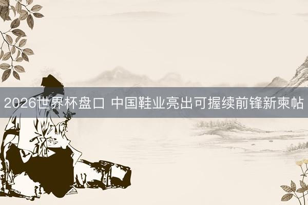 2026世界杯盘口 中国鞋业亮出可握续前锋新柬帖