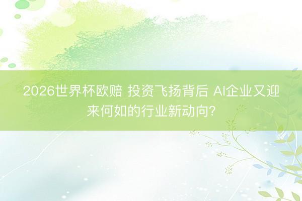 2026世界杯欧赔 投资飞扬背后 AI企业又迎来何如的行业新动向?