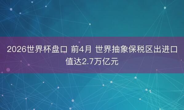 2026世界杯盘口 前4月 世界抽象保税区出进口值达2.7万亿元