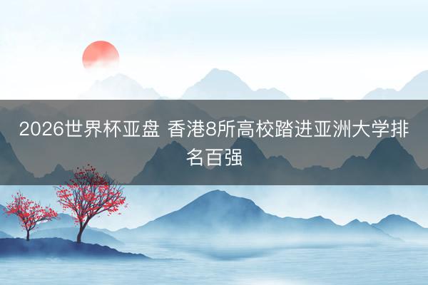 2026世界杯亚盘 香港8所高校踏进亚洲大学排名百强