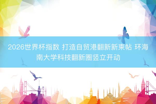 2026世界杯指数 打造自贸港翻新新柬帖 环海南大学科技翻新圈竖立开动