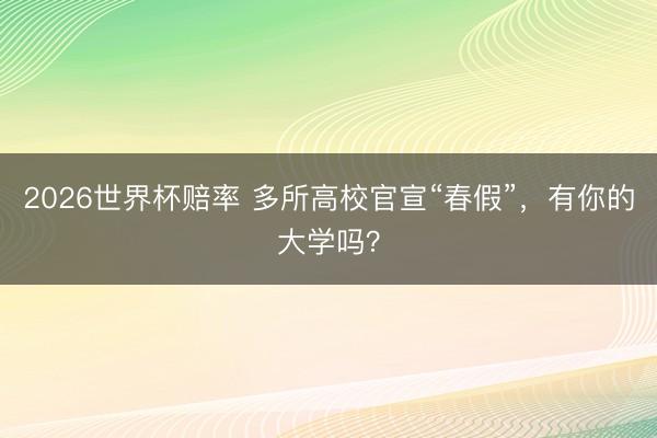 2026世界杯赔率 多所高校官宣“春假”,有你的大学吗?