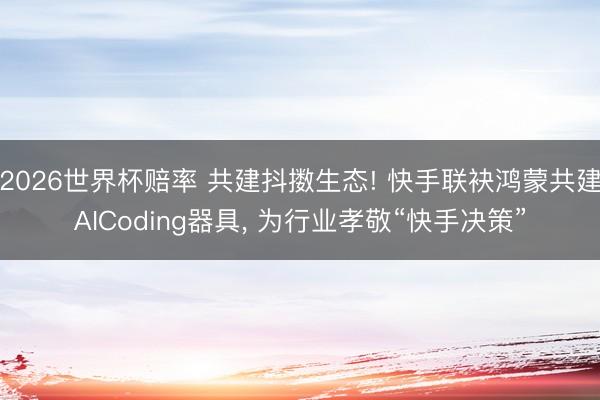 2026世界杯赔率 共建抖擞生态! 快手联袂鸿蒙共建AICoding器具, 为行业孝敬“快手决策”