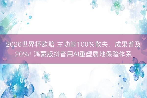 2026世界杯欧赔 主功能100%散失、成果普及20%! 鸿蒙版抖音用AI重塑质地保险体系