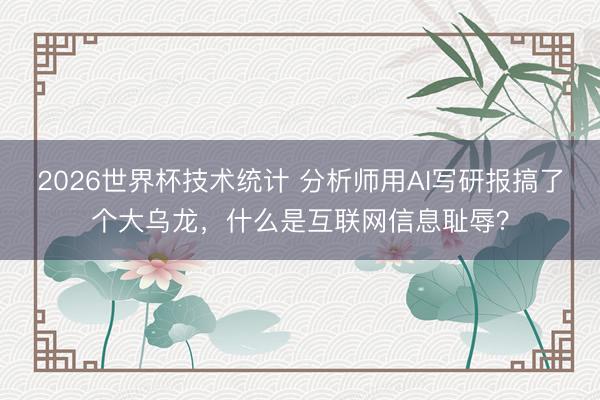2026世界杯技术统计 分析师用AI写研报搞了个大乌龙,什么是互联网信息耻辱?