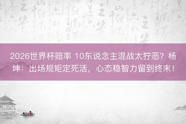 2026世界杯赔率 10东说念主混战太狞恶?杨坤:出场规矩定死活,心态稳智力留到终末!