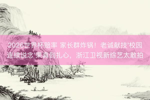 2026世界杯赔率 家长群炸锅！老诚献技'校园连续说念'果真到扎心，浙江卫视新综艺太敢拍