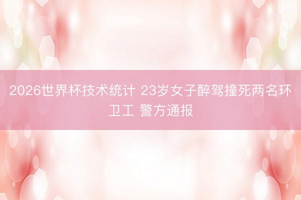2026世界杯技术统计 23岁女子醉驾撞死两名环卫工 警方通报