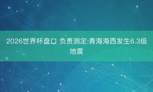 2026世界杯盘口 负责测定:青海海西发生6.3级地震