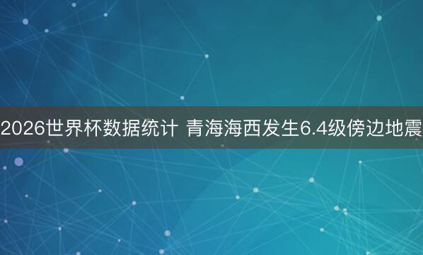 2026世界杯数据统计 青海海西发生6.4级傍边地震
