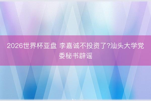 2026世界杯亚盘 李嘉诚不投资了?汕头大学党委秘书辟谣