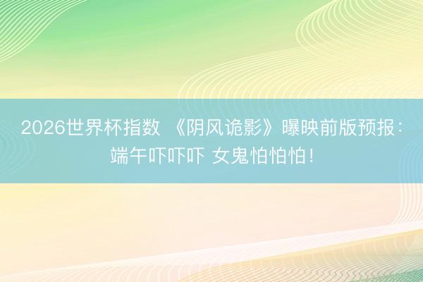 2026世界杯指数 《阴风诡影》曝映前版预报:端午吓吓吓 女鬼怕怕怕!