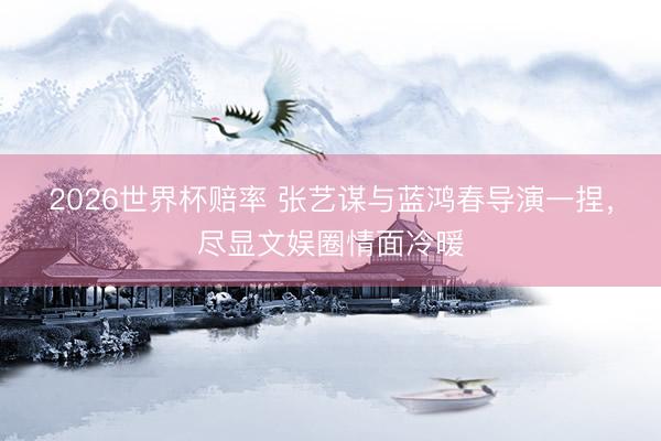 2026世界杯赔率 张艺谋与蓝鸿春导演一捏，尽显文娱圈情面冷暖