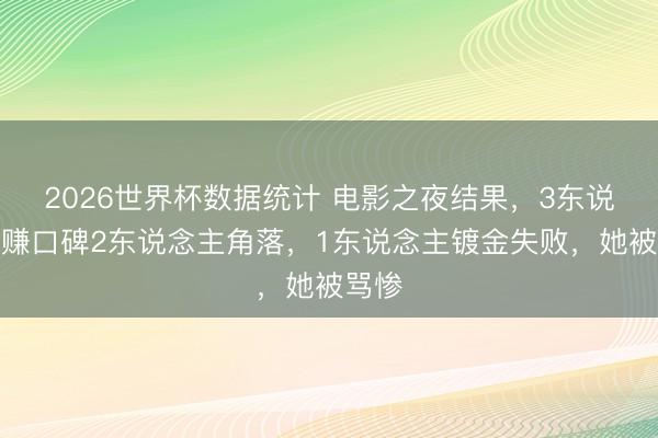 2026世界杯数据统计 电影之夜结果,3东说念主赚口碑2东说念主角落,1东说念主镀金失败,她被骂惨