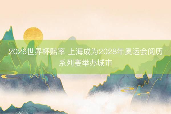 2026世界杯赔率 上海成为2028年奥运会阅历系列赛举办城市