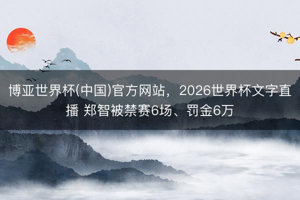 博亚世界杯(中国)官方网站，2026世界杯文字直播 郑智被禁赛6场、罚金6万