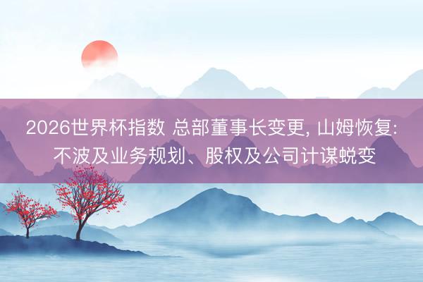 2026世界杯指数 总部董事长变更, 山姆恢复: 不波及业务规划、股权及公司计谋蜕变