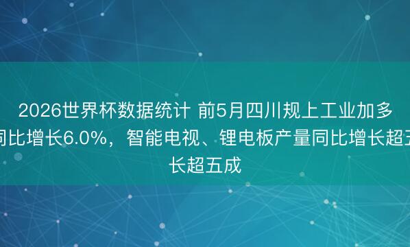 2026世界杯数据统计 前5月四川规上工业加多值同比增长6.0%,智能电视、锂电板产量同比增长超五成